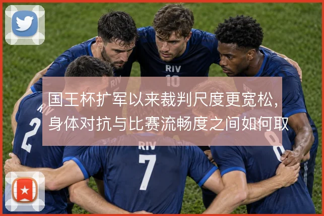国王杯扩军以来裁判尺度更宽松,身体对抗与比赛流畅度之间如何取舍