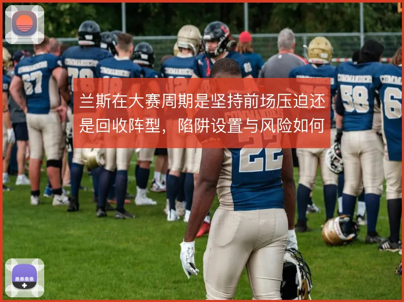 兰斯在大赛周期是坚持前场压迫还是回收阵型,陷阱设置与风险如何取舍