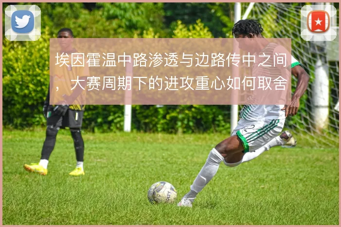 埃因霍温中路渗透与边路传中之间,大赛周期下的进攻重心如何取舍