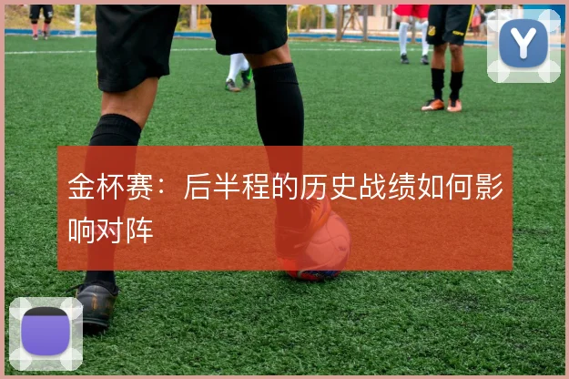 金杯赛：后半程的历史战绩如何影响对阵