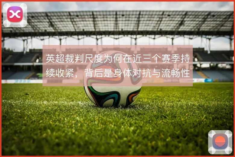 英超裁判尺度为何在近三个赛季持续收紧，背后是身体对抗与流畅性的取舍