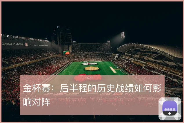金杯赛：后半程的历史战绩如何影响对阵