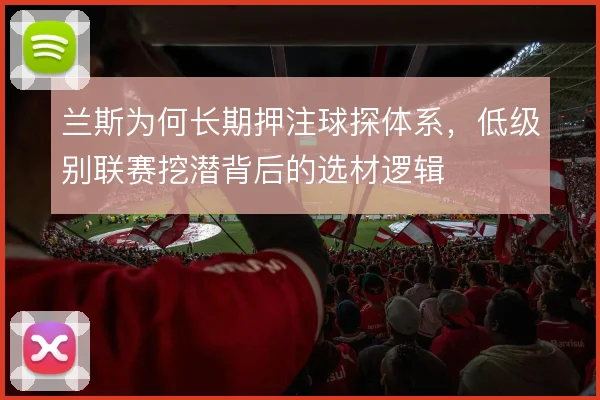 兰斯为何长期押注球探体系,低级别联赛挖潜背后的选材逻辑