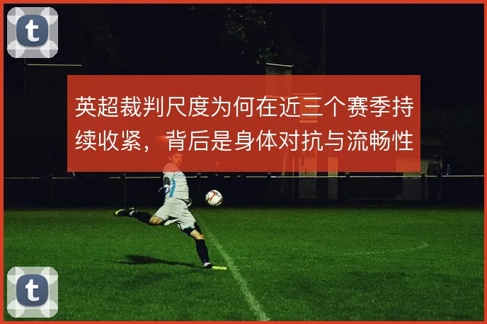 英超裁判尺度为何在近三个赛季持续收紧，背后是身体对抗与流畅性的取舍