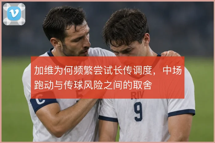 加维为何频繁尝试长传调度，中场跑动与传球风险之间的取舍