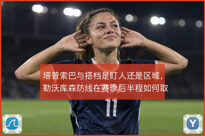 塔普索巴与搭档是盯人还是区域，勒沃库森防线在赛季后半程如何取舍