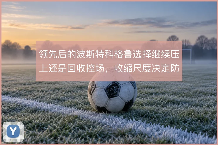 领先后的波斯特科格鲁选择继续压上还是回收控场，收缩尺度决定防线风险