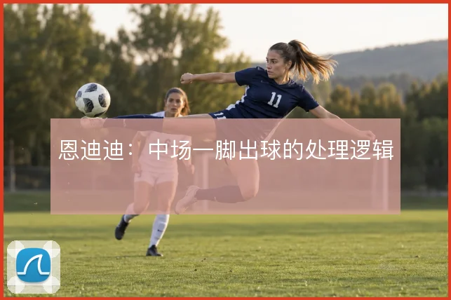 恩迪迪：中场一脚出球的处理逻辑