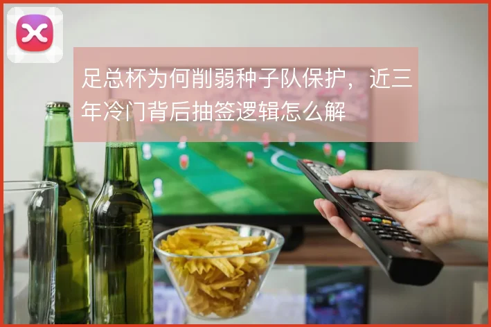足总杯为何削弱种子队保护,近三年冷门背后抽签逻辑怎么解