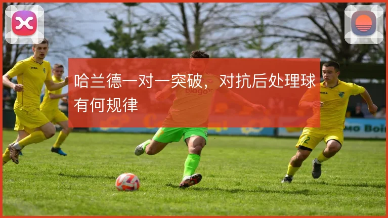 哈兰德一对一突破,对抗后处理球有何规律