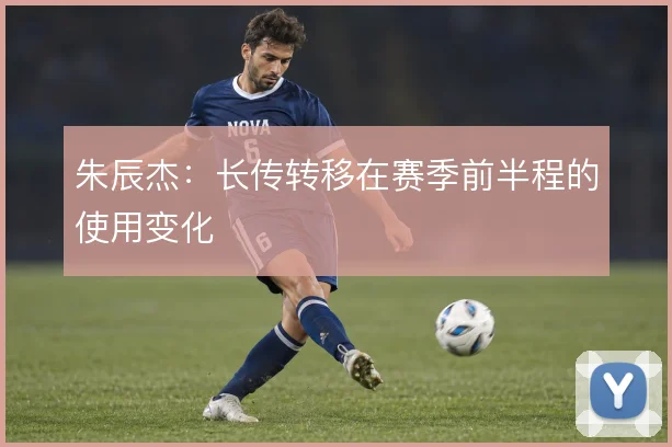 朱辰杰：长传转移在赛季前半程的使用变化