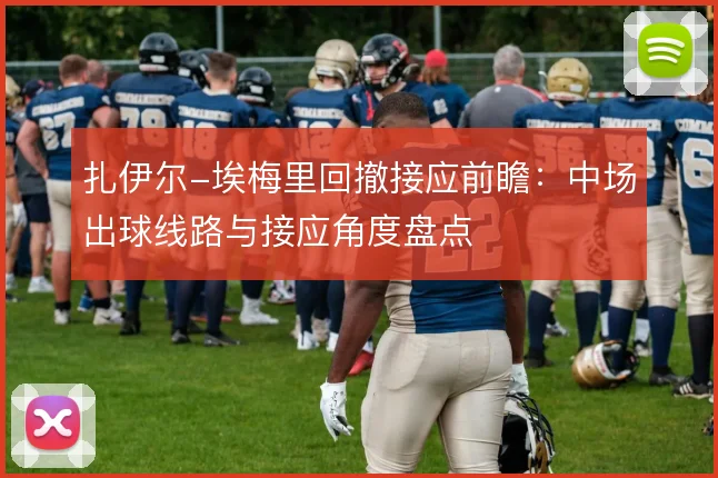 扎伊尔-埃梅里回撤接应前瞻：中场出球线路与接应角度盘点