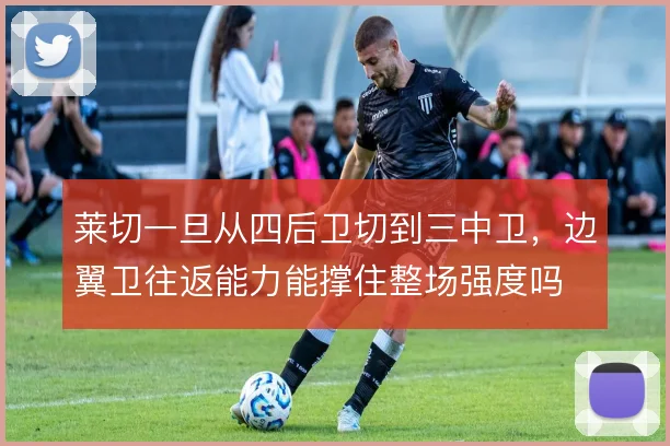 莱切一旦从四后卫切到三中卫,边翼卫往返能力能撑住整场强度吗