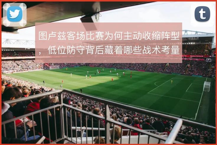 图卢兹客场比赛为何主动收缩阵型,低位防守背后藏着哪些战术考量
