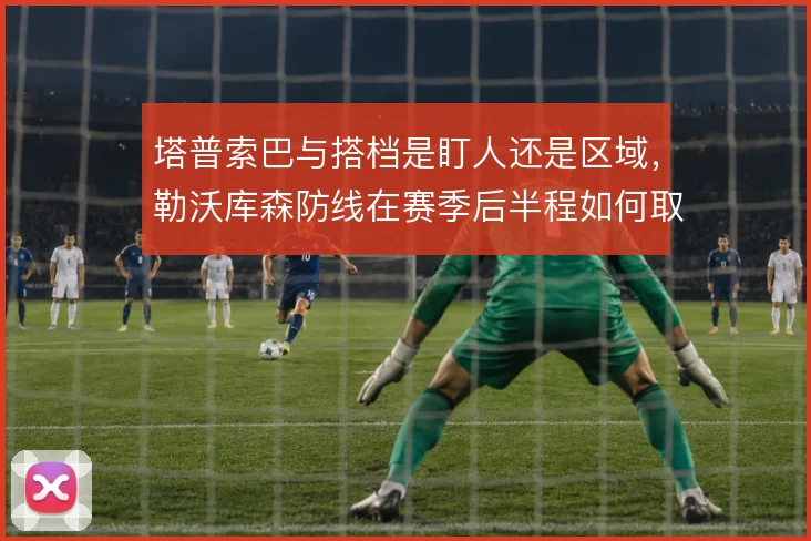 塔普索巴与搭档是盯人还是区域，勒沃库森防线在赛季后半程如何取舍
