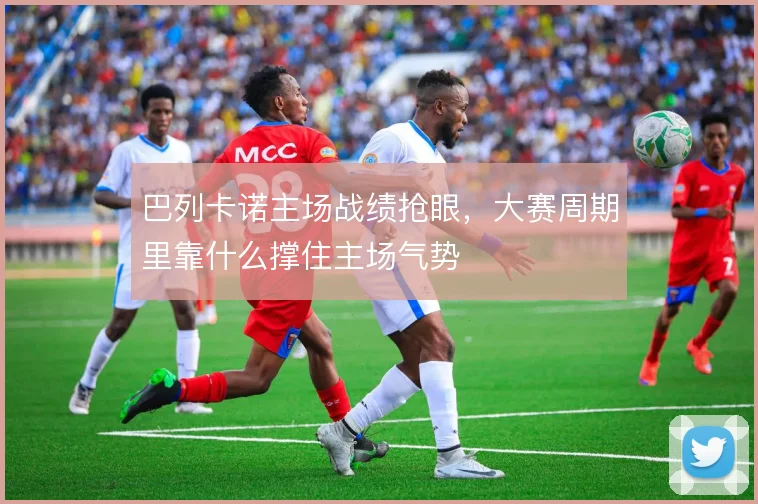 巴列卡诺主场战绩抢眼，大赛周期里靠什么撑住主场气势