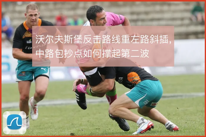 沃尔夫斯堡反击路线重左路斜插,中路包抄点如何撑起第二波