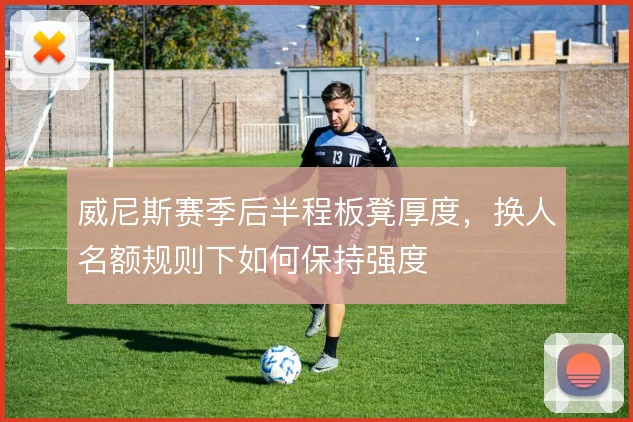 威尼斯赛季后半程板凳厚度,换人名额规则下如何保持强度