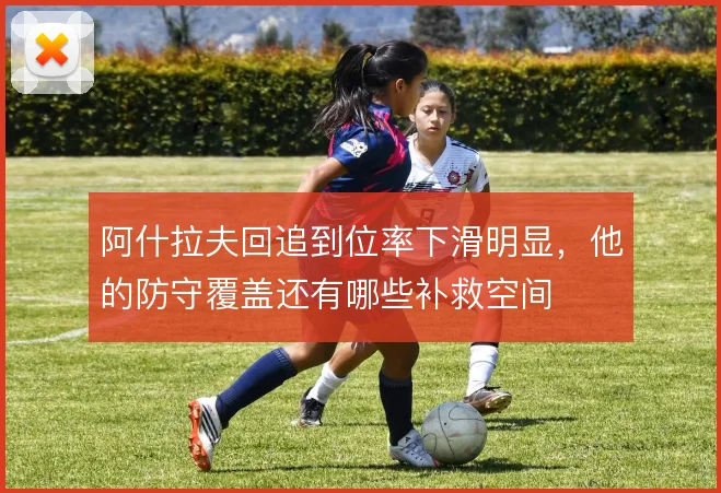 阿什拉夫回追到位率下滑明显，他的防守覆盖还有哪些补救空间