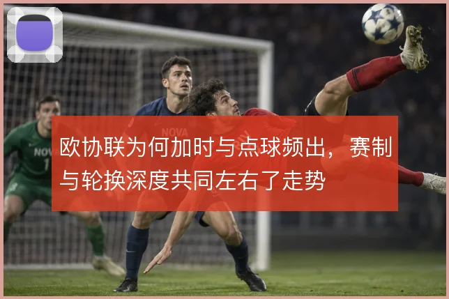 欧协联为何加时与点球频出,赛制与轮换深度共同左右了走势