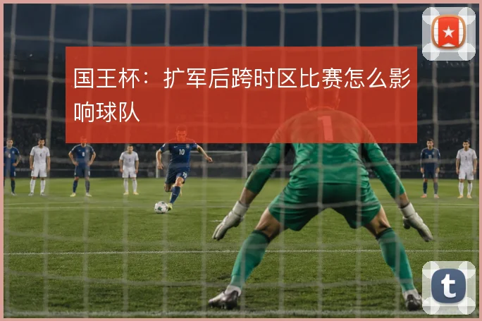 国王杯：扩军后跨时区比赛怎么影响球队