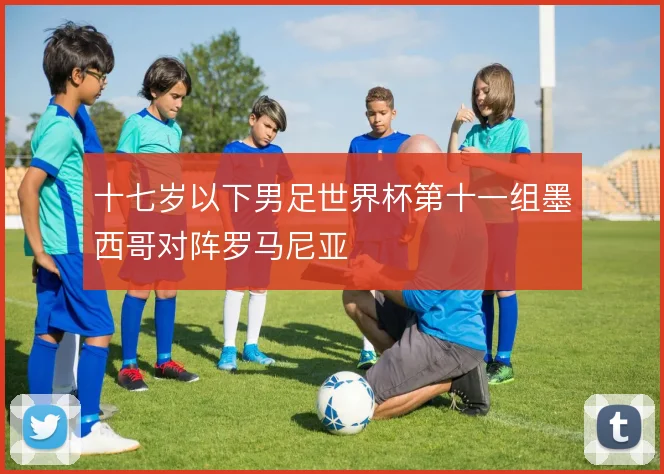 十七岁以下男足世界杯第十一组墨西哥对阵罗马尼亚