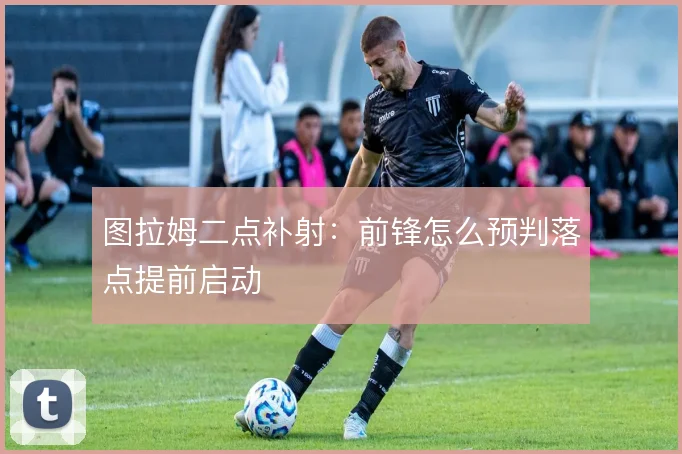 图拉姆二点补射:前锋怎么预判落点提前启动