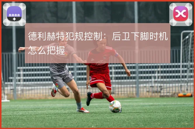 德利赫特犯规控制：后卫下脚时机怎么把握