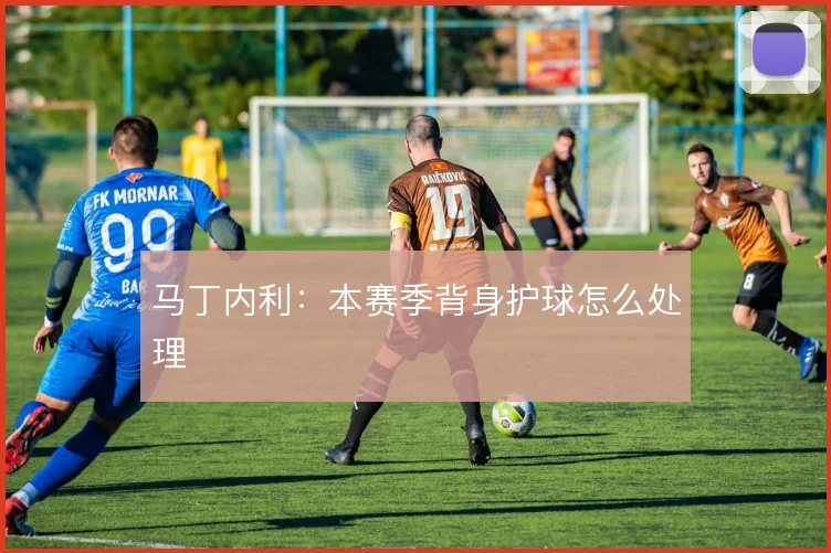 马丁内利：本赛季背身护球怎么处理