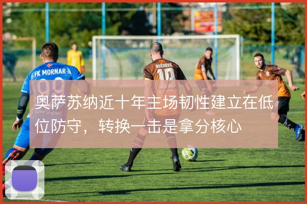 奥萨苏纳近十年主场韧性建立在低位防守，转换一击是拿分核心