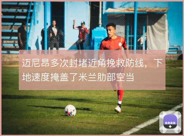 迈尼昂多次封堵近角挽救防线,下地速度掩盖了米兰肋部空当