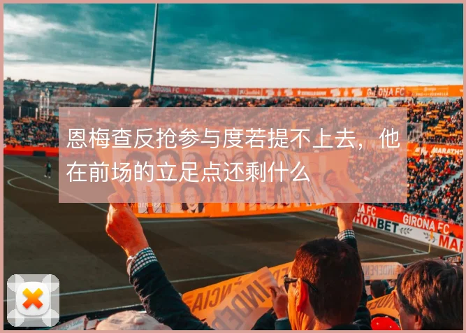 恩梅查反抢参与度若提不上去,他在前场的立足点还剩什么