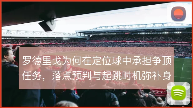 罗德里戈为何在定位球中承担争顶任务，落点预判与起跳时机弥补身高劣势