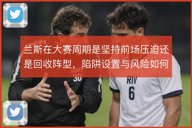 兰斯在大赛周期是坚持前场压迫还是回收阵型，陷阱设置与风险如何取舍
