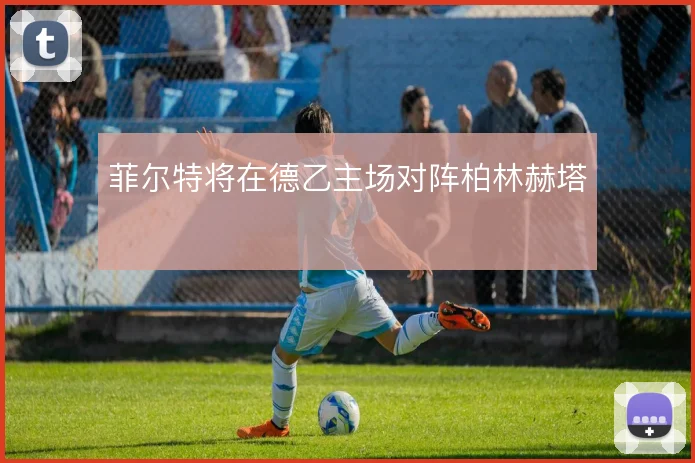 菲尔特将在德乙主场对阵柏林赫塔