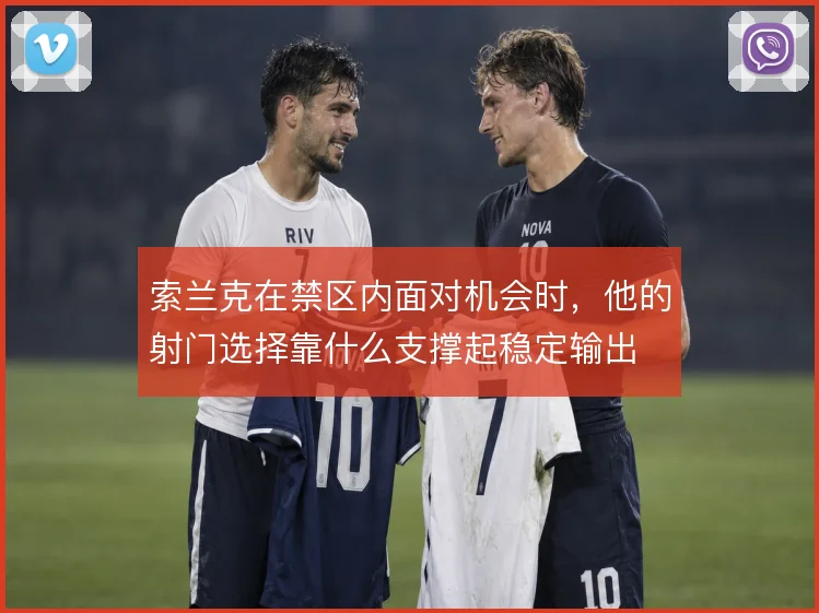 索兰克在禁区内面对机会时,他的射门选择靠什么支撑起稳定输出