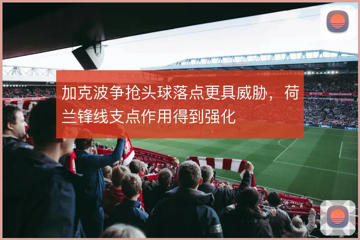 加克波争抢头球落点更具威胁，荷兰锋线支点作用得到强化