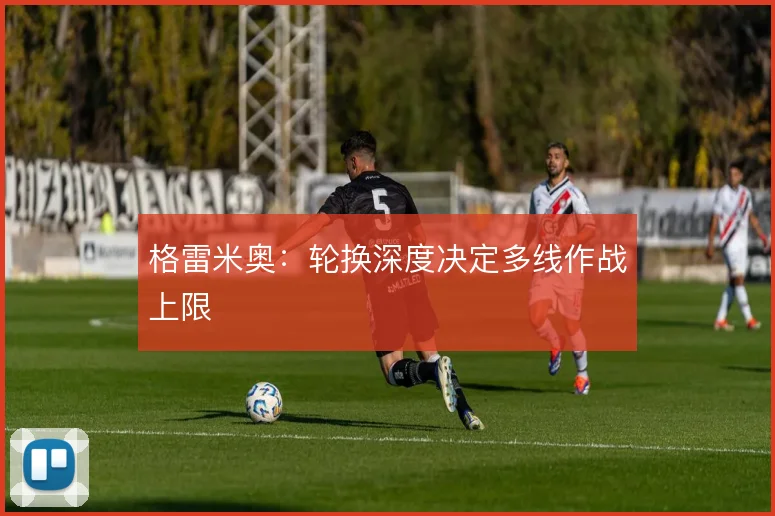 格雷米奥：轮换深度决定多线作战上限