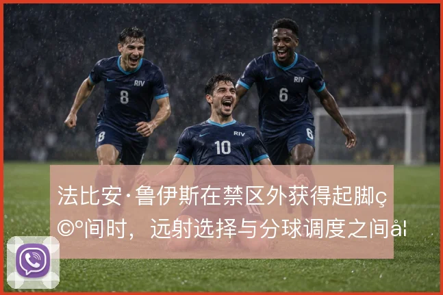 法比安·鲁伊斯在禁区外获得起脚空间时，远射选择与分球调度之间如何权衡