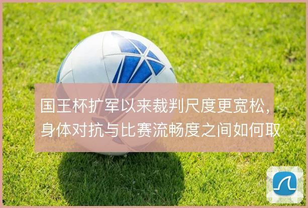 国王杯扩军以来裁判尺度更宽松,身体对抗与比赛流畅度之间如何取舍