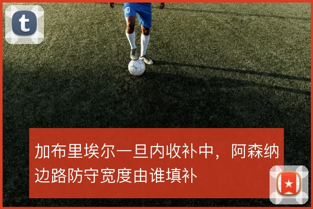 加布里埃尔一旦内收补中，阿森纳边路防守宽度由谁填补