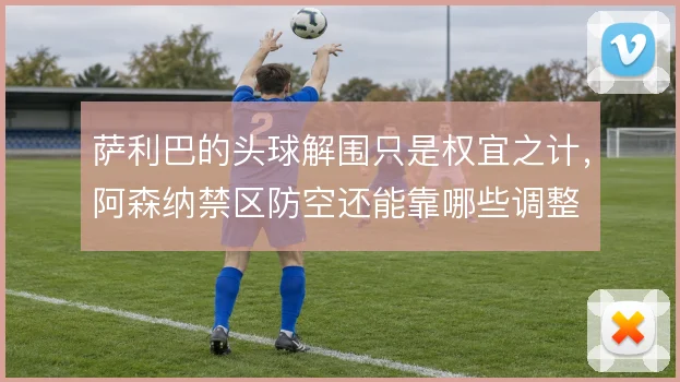 萨利巴的头球解围只是权宜之计，阿森纳禁区防空还能靠哪些调整
