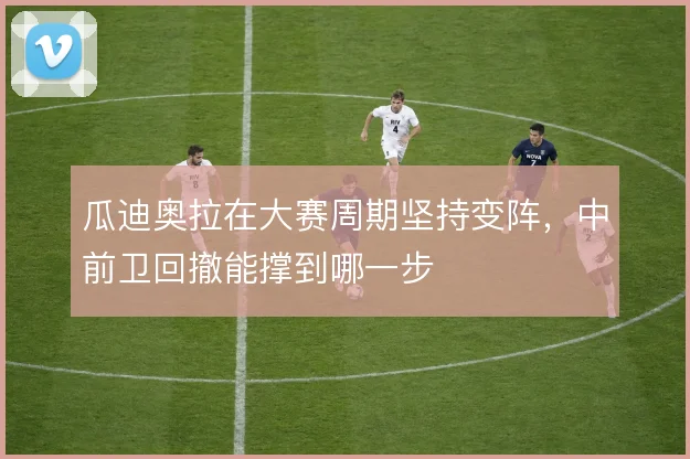 瓜迪奥拉在大赛周期坚持变阵，中前卫回撤能撑到哪一步