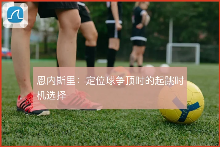 恩内斯里：定位球争顶时的起跳时机选择