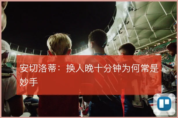 安切洛蒂：换人晚十分钟为何常是妙手