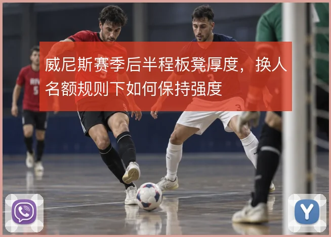 威尼斯赛季后半程板凳厚度，换人名额规则下如何保持强度