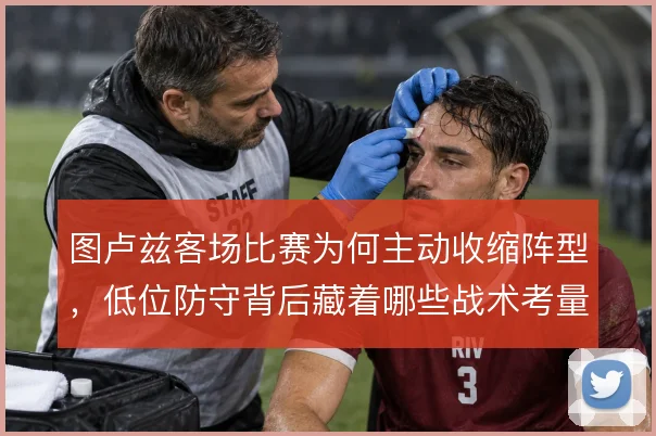 图卢兹客场比赛为何主动收缩阵型，低位防守背后藏着哪些战术考量