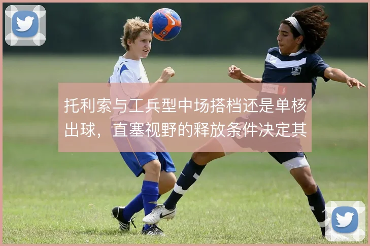 托利索与工兵型中场搭档还是单核出球,直塞视野的释放条件决定其战术价值
