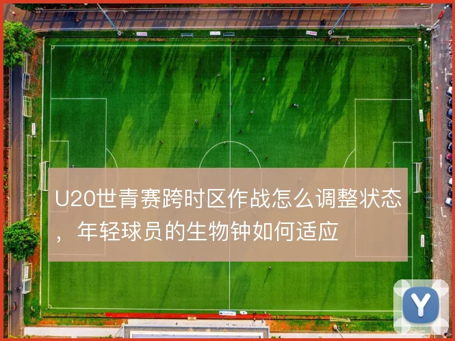 U20世青赛跨时区作战怎么调整状态，年轻球员的生物钟如何适应
