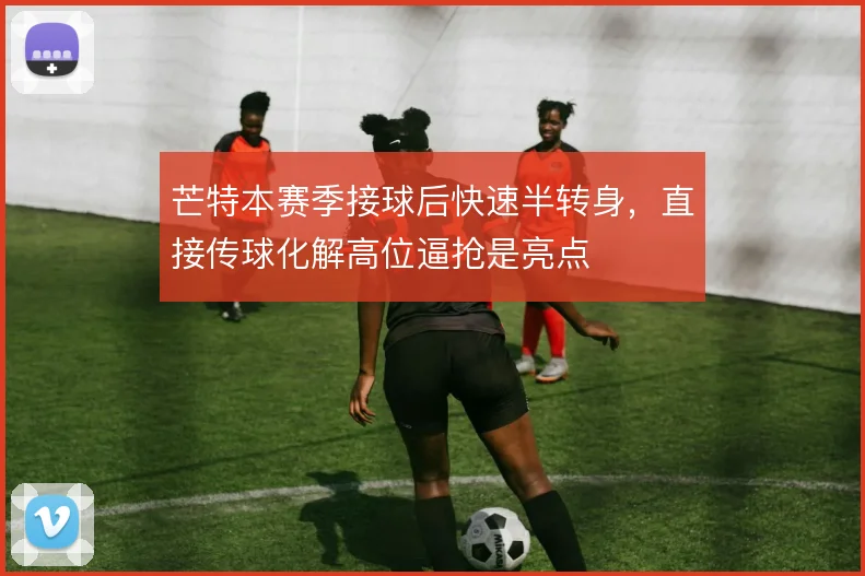 芒特本赛季接球后快速半转身，直接传球化解高位逼抢是亮点